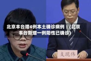 北京丰台增4例本土确诊病例︰(北京丰台新增一例阳性已确诊)