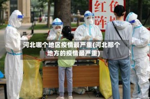 河北哪个地区疫情最严重(河北那个地方的疫情最严重)