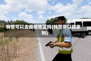 特警可以去疫情地区吗(特警可以回家吗)