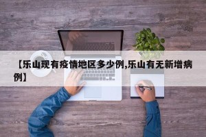 【乐山现有疫情地区多少例,乐山有无新增病例】