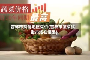 吉林市疫情地区菜价(吉林市蔬菜批发市场在哪里)