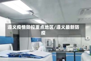 遵义疫情防控重点地区/遵义最新防疫