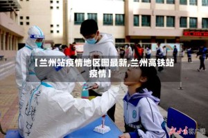 【兰州站疫情地区图最新,兰州高铁站疫情】