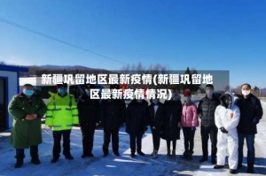 新疆巩留地区最新疫情(新疆巩留地区最新疫情情况)