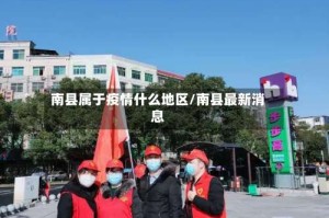 南县属于疫情什么地区/南县最新消息