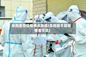 阜阳是否疫情重点地区(阜阳算不算疫情重灾区)
