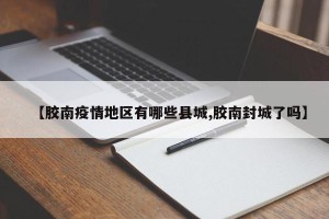 【胶南疫情地区有哪些县城,胶南封城了吗】