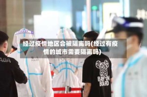 经过疫情地区会被隔离吗(经过有疫情的城市需要隔离吗)