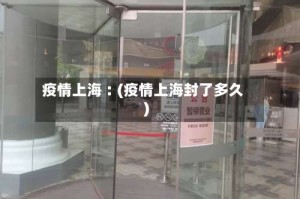 疫情上海︰(疫情上海封了多久)
