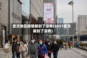 武汉地区疫情解封了没有(2021武汉解封了没有)