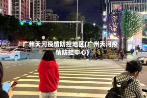 广州天河疫情防控地区(广州天河疫情防控中心)
