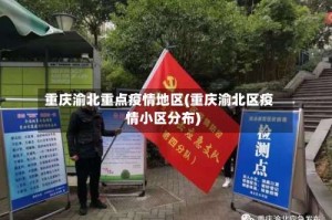 重庆渝北重点疫情地区(重庆渝北区疫情小区分布)