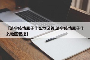 【济宁疫情属于什么地区管,济宁疫情属于什么地区管控】