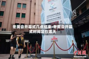 冬奥会开幕式几点结束-冬奥会开幕式时间定在哪天
