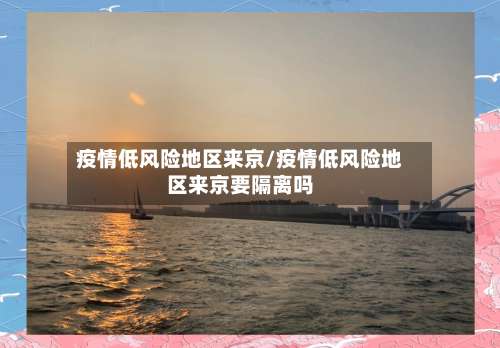 疫情低风险地区来京/疫情低风险地区来京要隔离吗-第2张图片