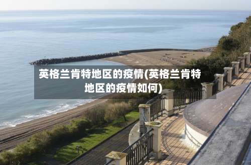 英格兰肯特地区的疫情(英格兰肯特地区的疫情如何)-第1张图片