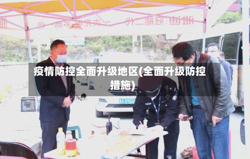 疫情防控全面升级地区(全面升级防控措施)-第2张图片