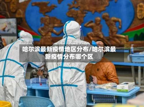 哈尔滨最新疫情地区分布/哈尔滨最新疫情分布哪个区-第2张图片