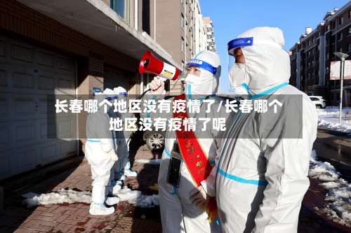 长春哪个地区没有疫情了/长春哪个地区没有疫情了呢-第2张图片