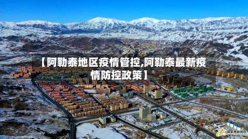 【阿勒泰地区疫情管控,阿勒泰最新疫情防控政策】-第1张图片