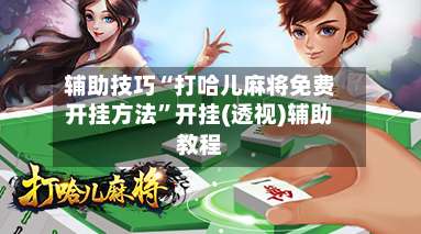 辅助技巧“打哈儿麻将免费开挂方法	”开挂(透视)辅助教程-第2张图片