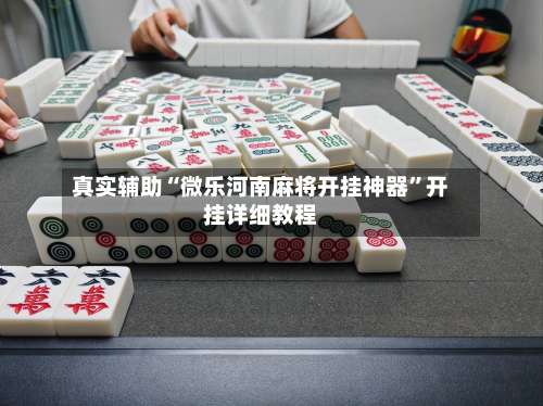 真实辅助“微乐河南麻将开挂神器”开挂详细教程-第1张图片