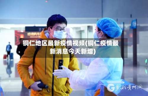铜仁地区最新疫情视频(铜仁疫情最新消息今天新增)-第1张图片
