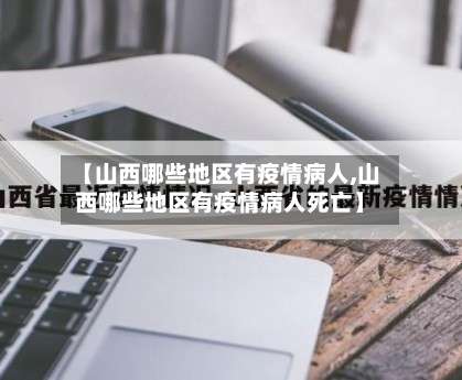 【山西哪些地区有疫情病人,山西哪些地区有疫情病人死亡】-第2张图片