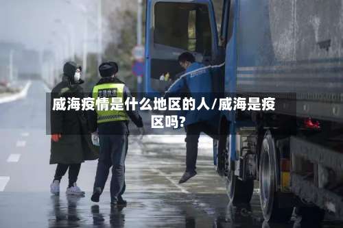 威海疫情是什么地区的人/威海是疫区吗?-第1张图片