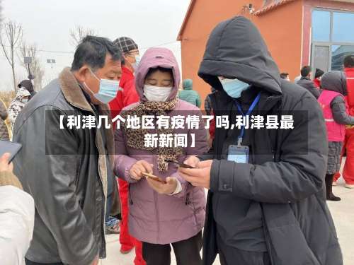 【利津几个地区有疫情了吗,利津县最新新闻】-第1张图片