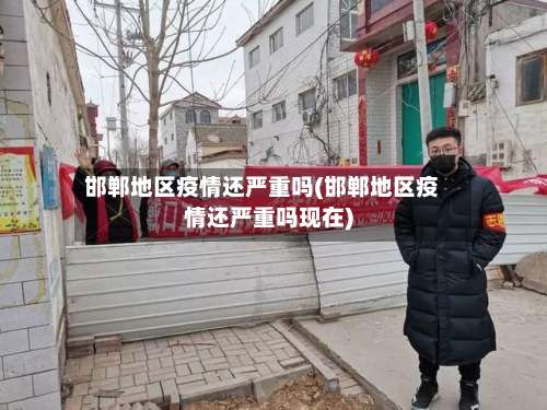 邯郸地区疫情还严重吗(邯郸地区疫情还严重吗现在)-第1张图片