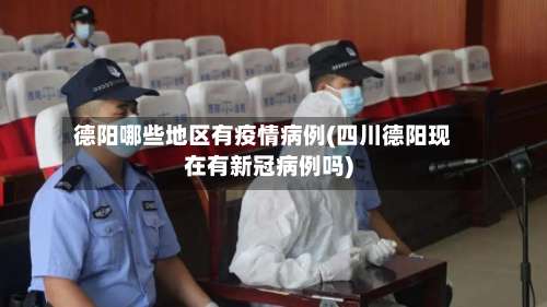 德阳哪些地区有疫情病例(四川德阳现在有新冠病例吗)-第1张图片