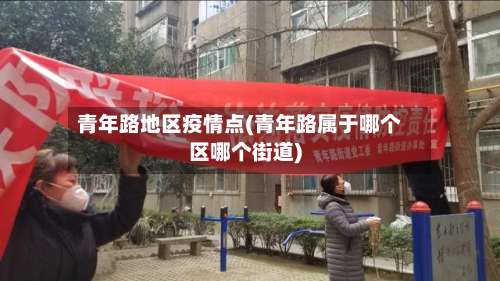 青年路地区疫情点(青年路属于哪个区哪个街道)-第1张图片