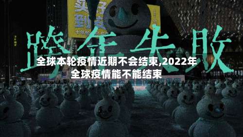 全球本轮疫情近期不会结束,2022年全球疫情能不能结束-第2张图片