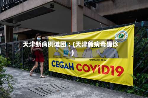 天津新病例谜团︰(天津新病毒确诊)-第1张图片