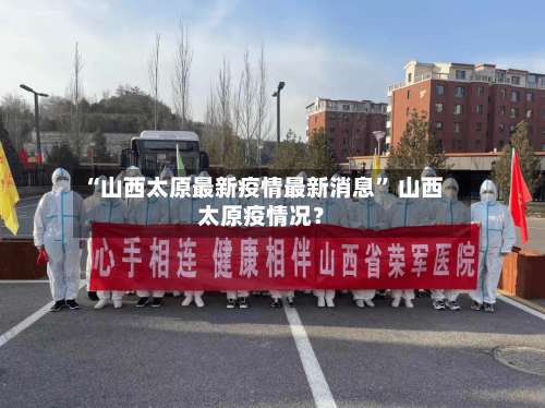 “山西太原最新疫情最新消息	” 山西太原疫情况？-第2张图片