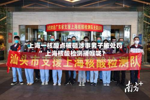 “上海一核酸点被砸涉事男子被处罚” 上海核酸检测捅喉咙？-第1张图片