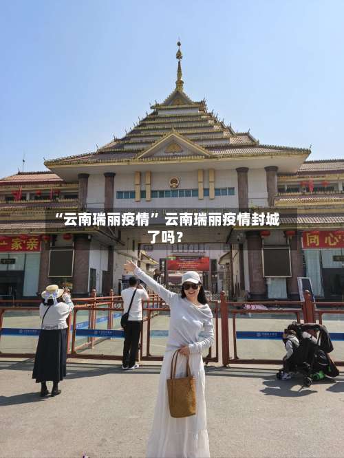 “云南瑞丽疫情” 云南瑞丽疫情封城了吗？-第3张图片