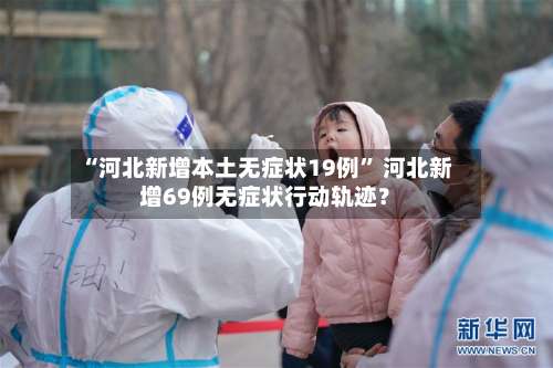 “河北新增本土无症状19例	” 河北新增69例无症状行动轨迹？-第1张图片