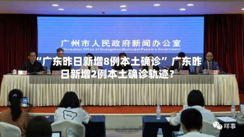 “广东昨日新增8例本土确诊” 广东昨日新增2例本土确诊轨迹？-第1张图片