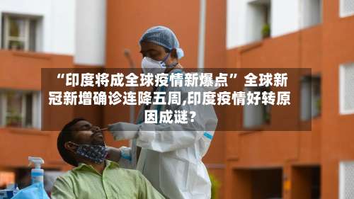 “印度将成全球疫情新爆点” 全球新冠新增确诊连降五周,印度疫情好转原因成谜？-第2张图片