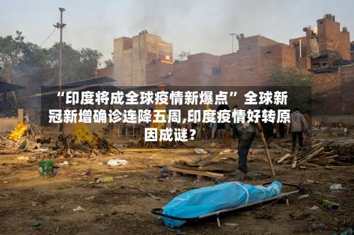“印度将成全球疫情新爆点” 全球新冠新增确诊连降五周,印度疫情好转原因成谜？-第3张图片