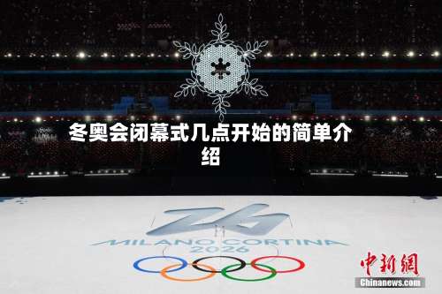 冬奥会闭幕式几点开始的简单介绍-第2张图片