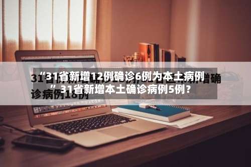 “31省新增12例确诊6例为本土病例” 31省新增本土确诊病例5例？-第1张图片