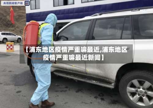 【浦东地区疫情严重嘛最近,浦东地区疫情严重嘛最近新闻】-第1张图片