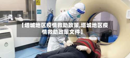 【塔城地区疫情救助政策,塔城地区疫情救助政策文件】-第1张图片