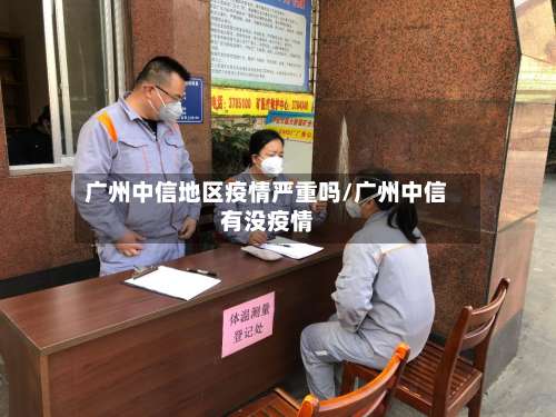 广州中信地区疫情严重吗/广州中信有没疫情-第2张图片
