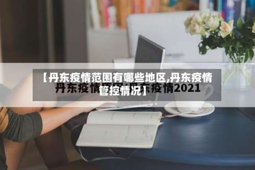 【丹东疫情范围有哪些地区,丹东疫情管控情况】-第2张图片