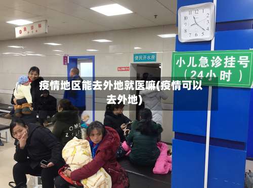 疫情地区能去外地就医嘛(疫情可以去外地)-第2张图片