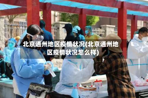 北京通州地区疫情状况(北京通州地区疫情状况怎么样)-第2张图片